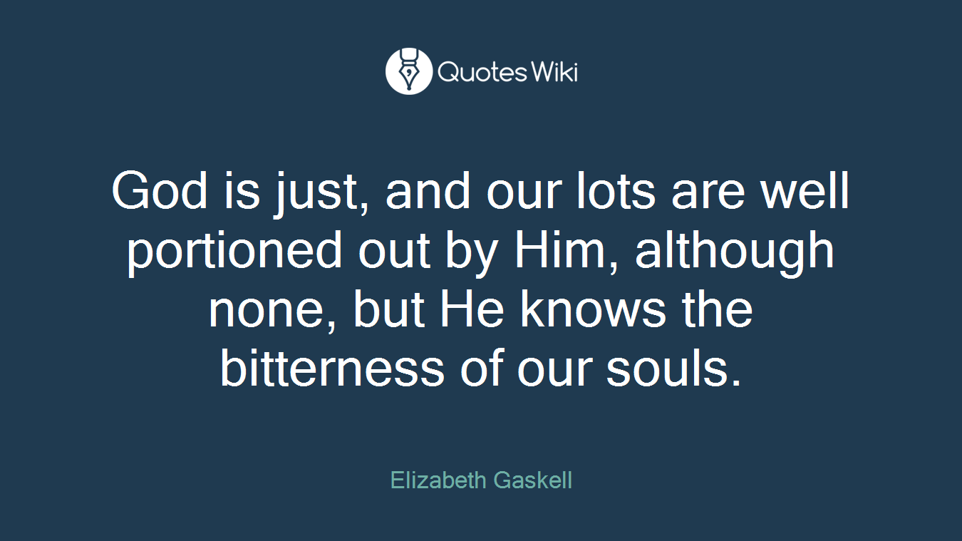 God is just, and our lots are well portioned out by Him, although none, but He knows the bitterness of our souls.