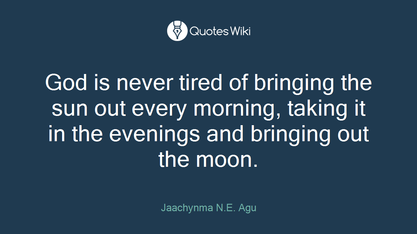 God is never tired of bringing the sun out every morning, taking it in the evenings and bringing out the moon.
