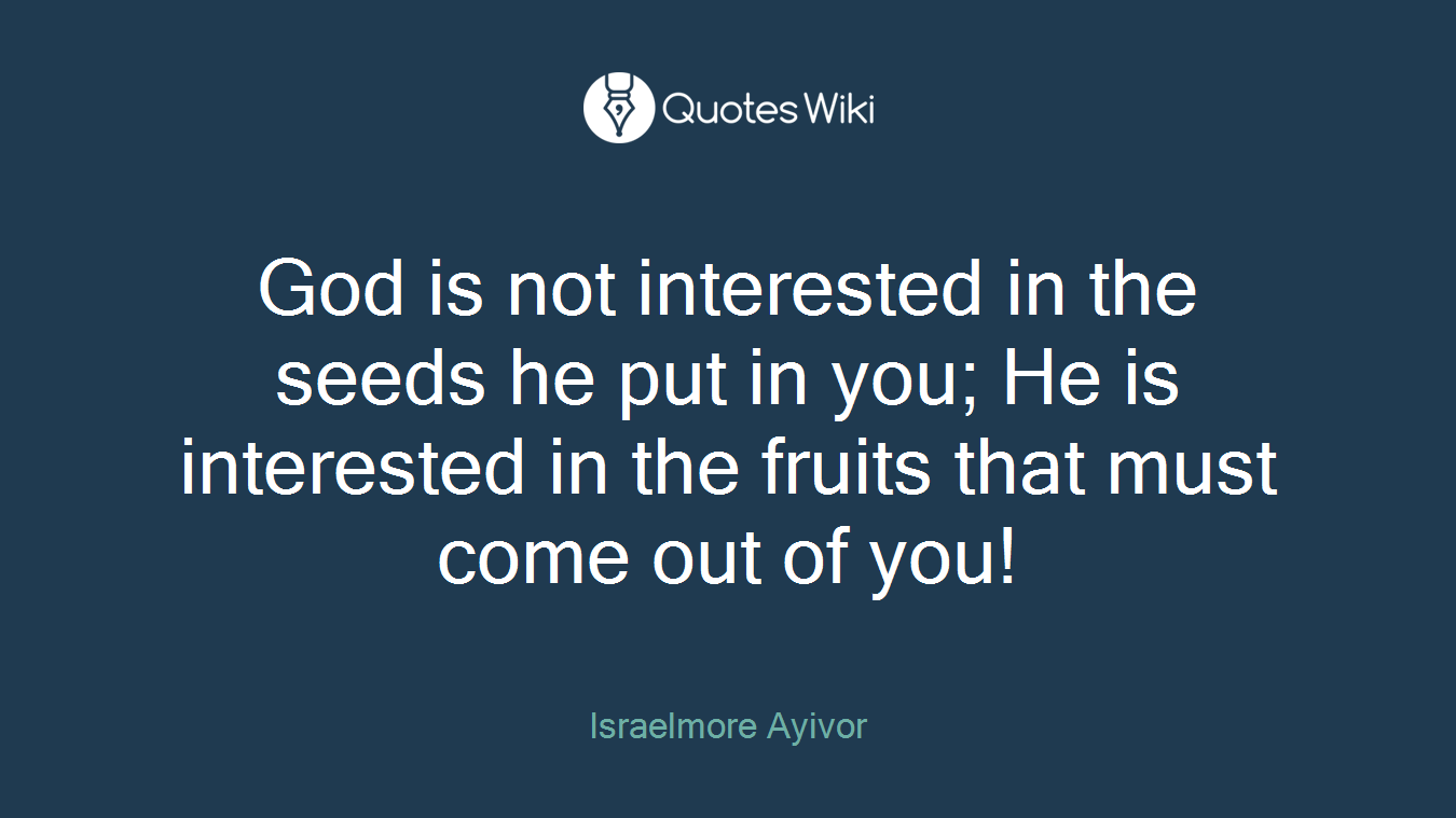 God is not interested in the seeds he put in you; He is interested in the fruits that must come out of you!