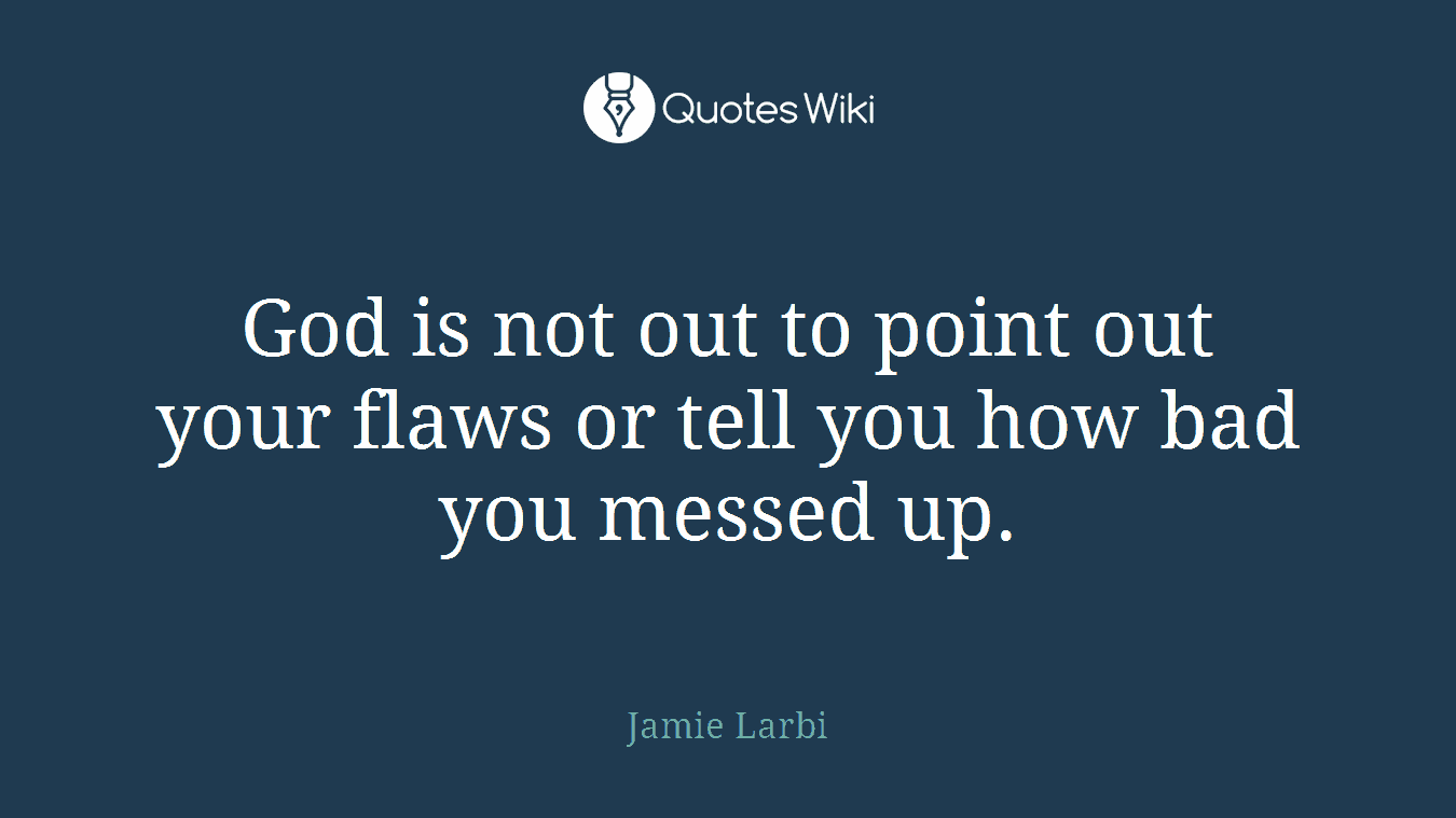 God is not out to point out your flaws or tell you how bad you messed up.