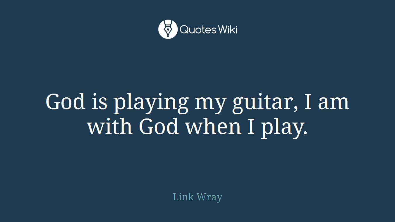 God is playing my guitar, I am with God when I play.