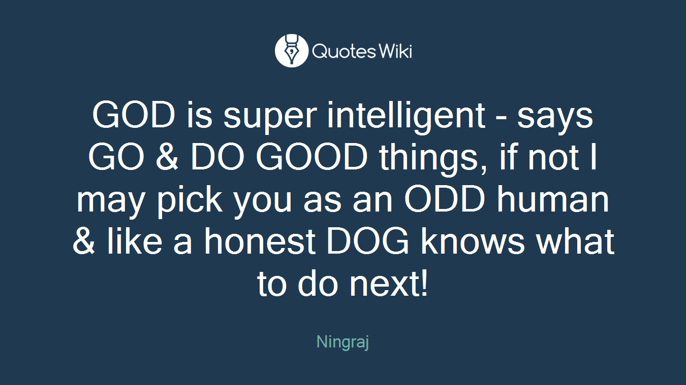 GOD is super intelligent - says GO & DO GOOD things, if not I may pick you as an ODD human & like a honest DOG knows what to do next!
