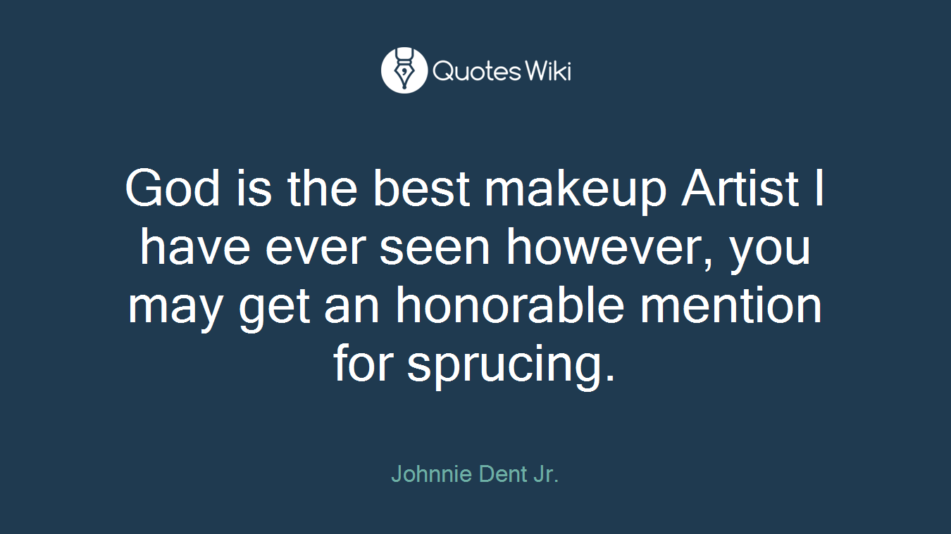 God is the best makeup Artist I have ever seen however, you may get an honorable mention for sprucing.