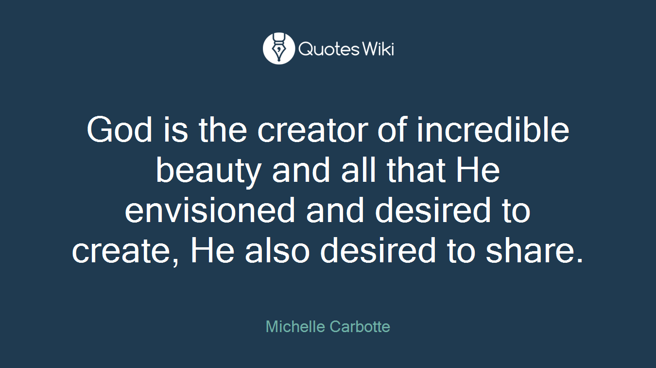 God is the creator of incredible beauty and all that He envisioned and desired to create, He also desired to share.