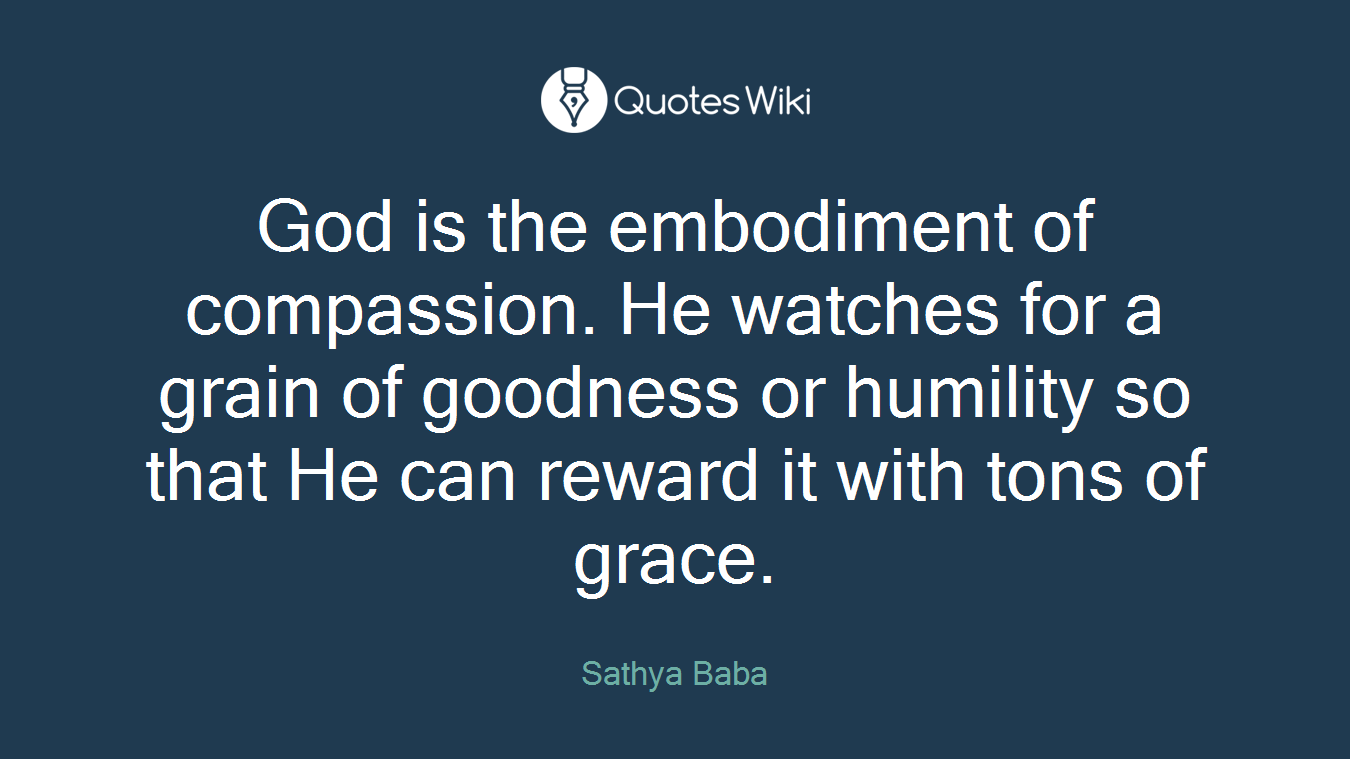 God is the embodiment of compassion. He watches for a grain of goodness or humility so that He can reward it with tons of grace.