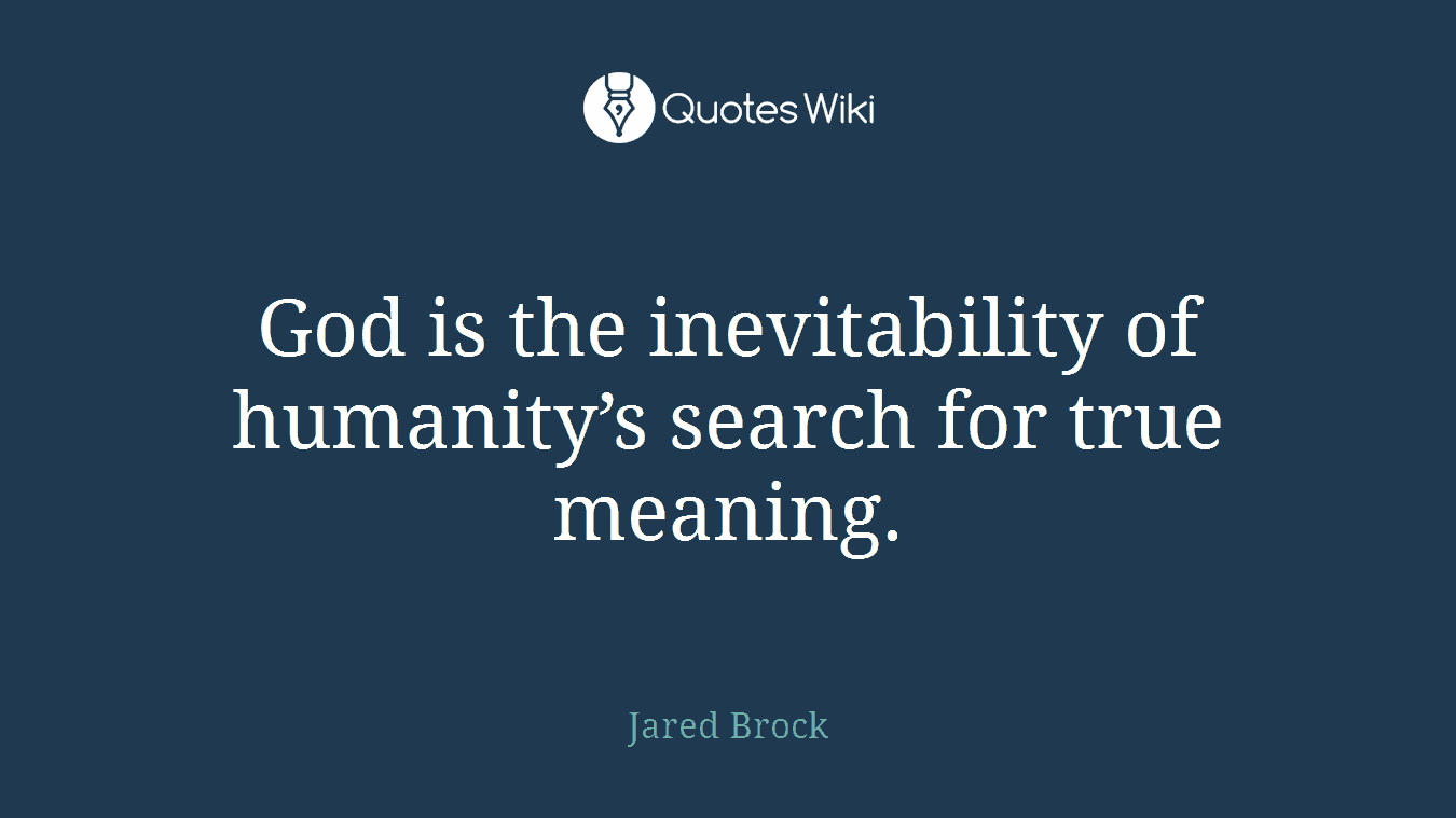 God is the inevitability of humanity’s search for true meaning.