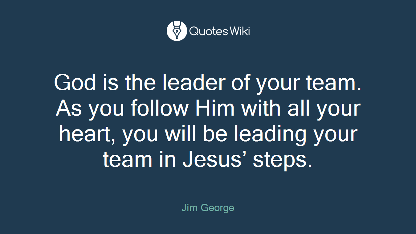 God is the leader of your team. As you follow Him with all your heart, you will be leading your team in Jesus’ steps.