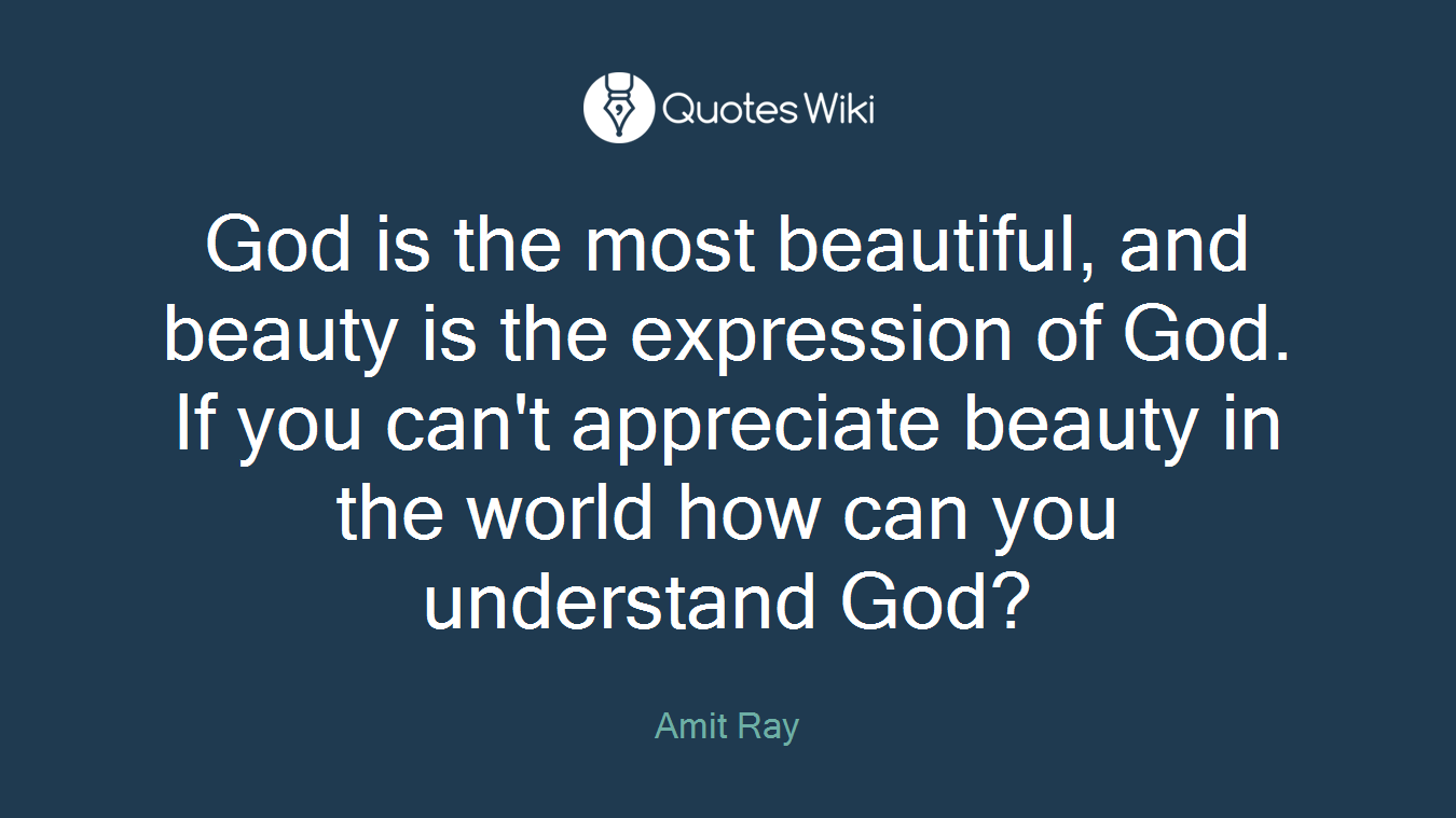 God is the most beautiful, and beauty is the expression of God. If you can't appreciate beauty in the world how can you understand God?