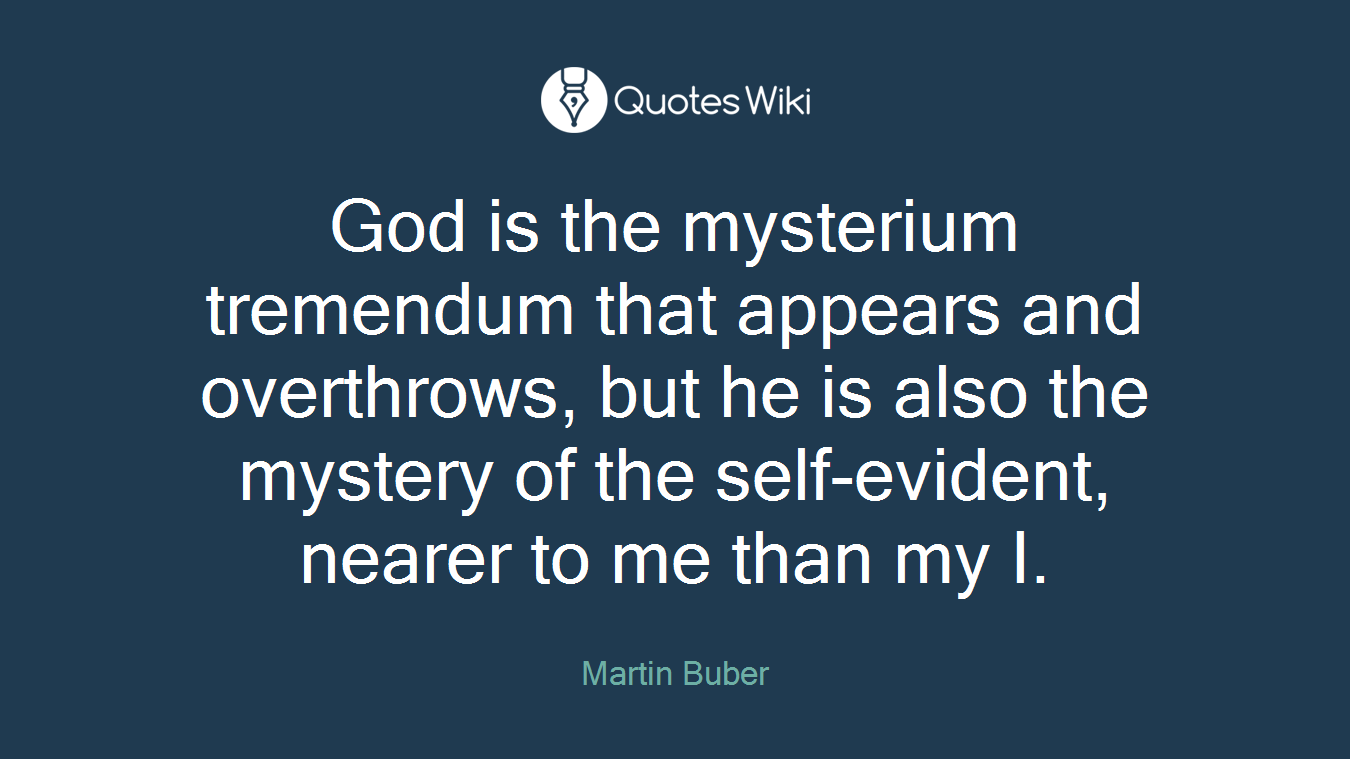 God is the mysterium tremendum that appears and overthrows, but he is also the mystery of the self-evident, nearer to me than my I.