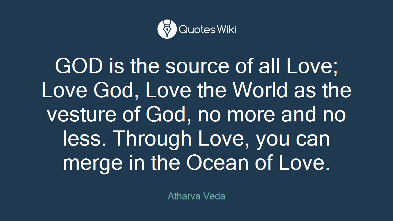GOD is the source of all Love; Love God, Love the World as the vesture of God, no more and no less. Through Love, you can merge in the Ocean of Love.