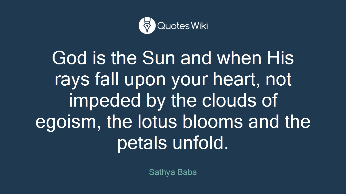 God is the Sun and when His rays fall upon your heart, not impeded by the clouds of egoism, the lotus blooms and the petals unfold.
