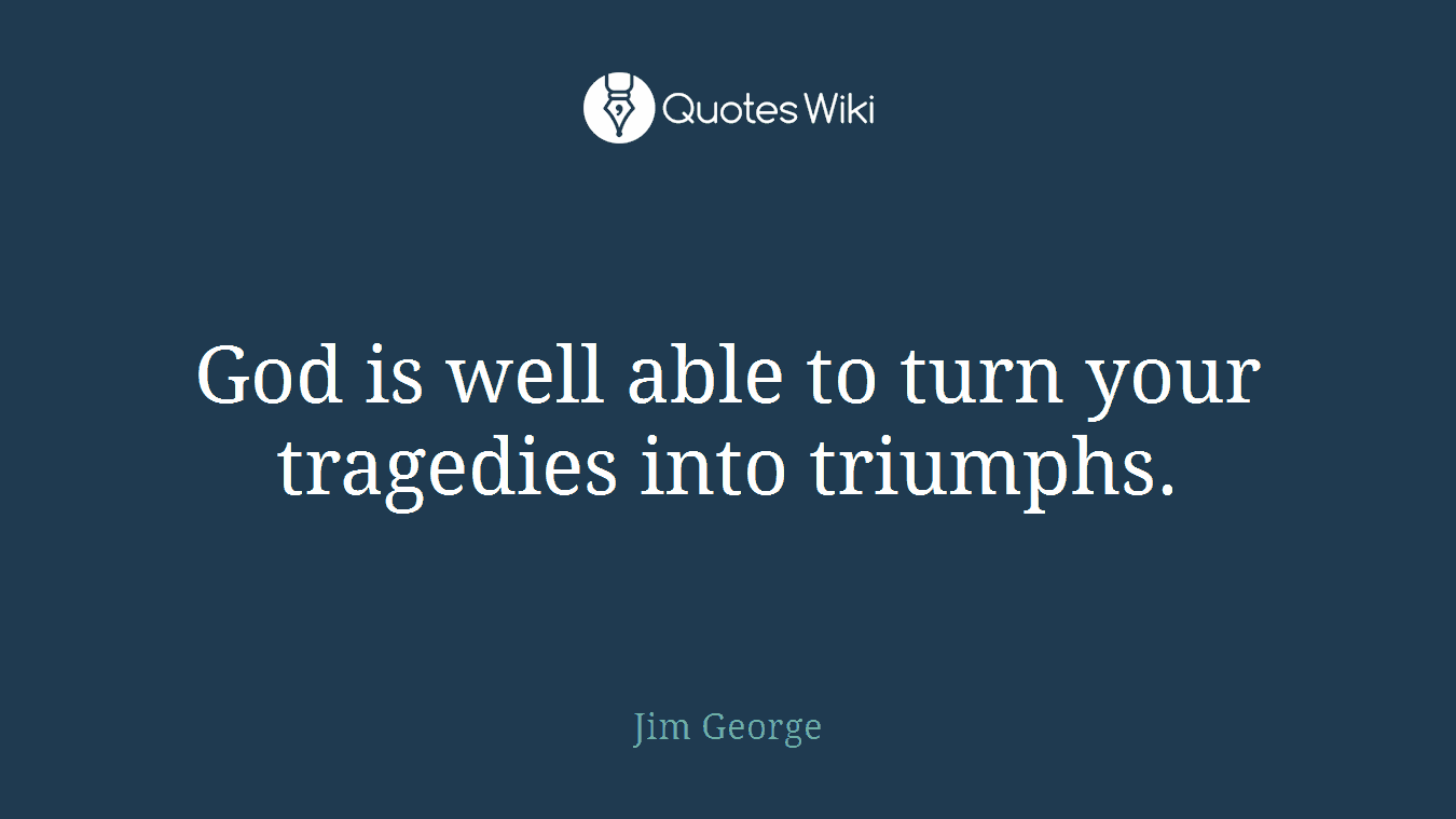 God is well able to turn your tragedies into triumphs.