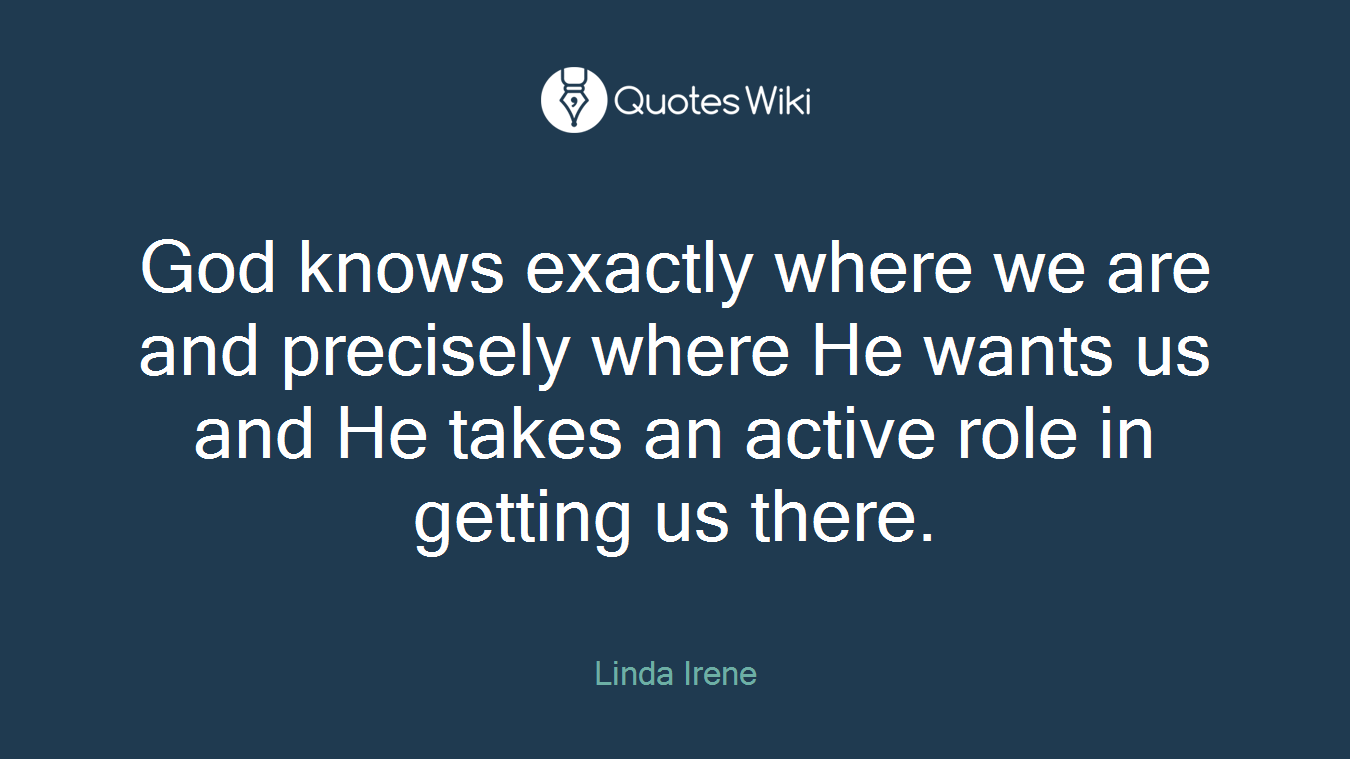 God knows exactly where we are and precisely where He wants us and He takes an active role in getting us there.
