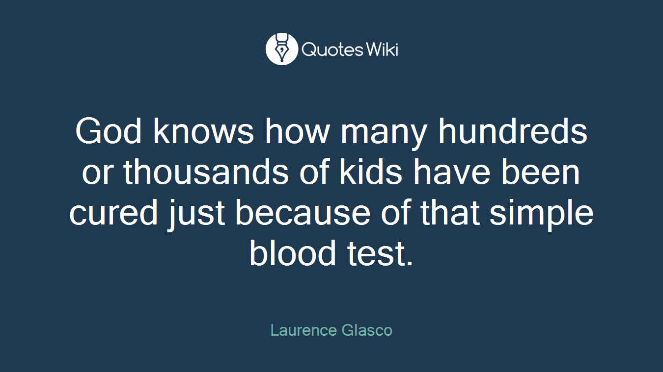 God knows how many hundreds or thousands of kids have been cured just because of that simple blood test.