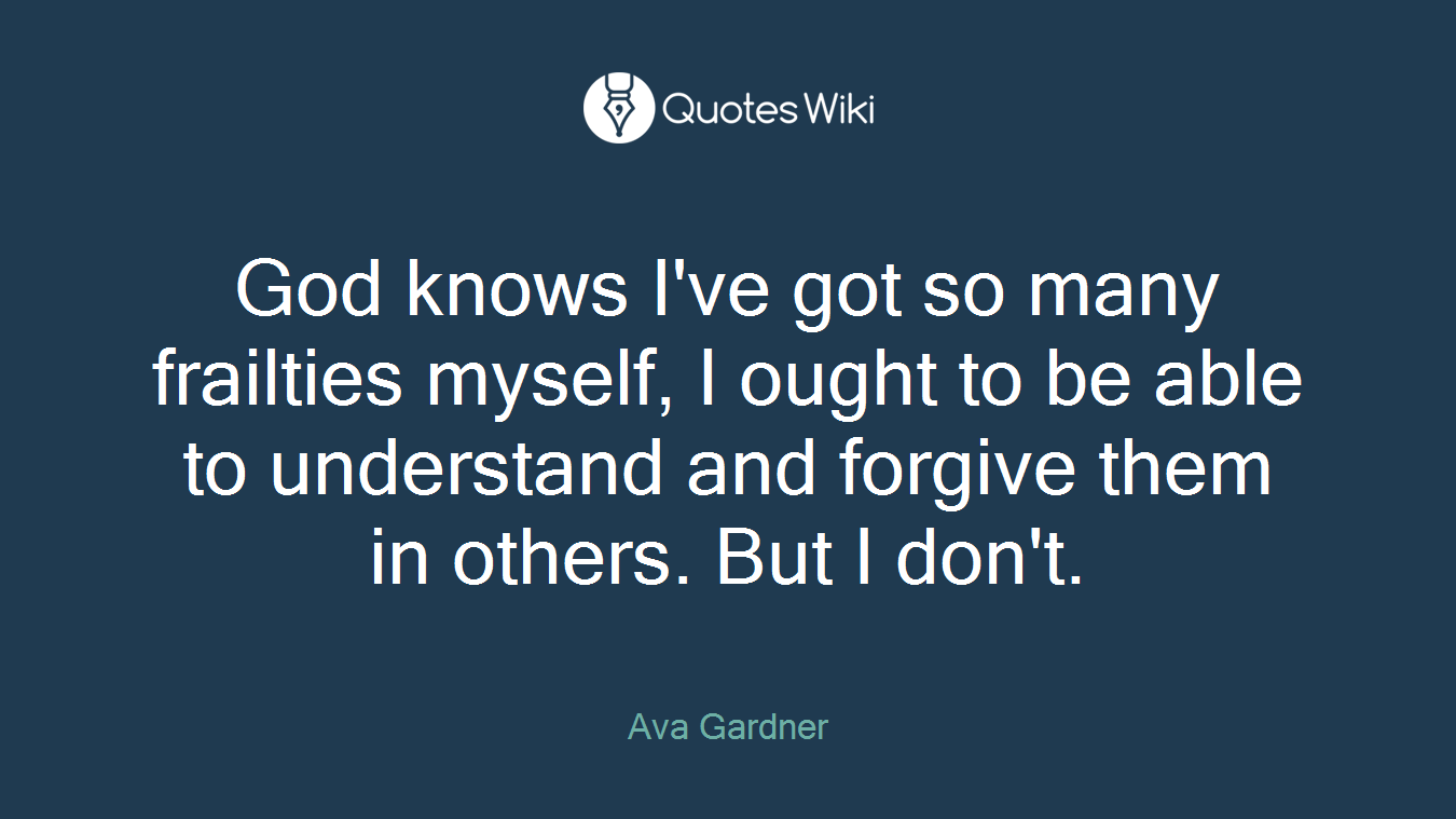 God knows I've got so many frailties myself, I ought to be able to understand and forgive them in others. But I don't.