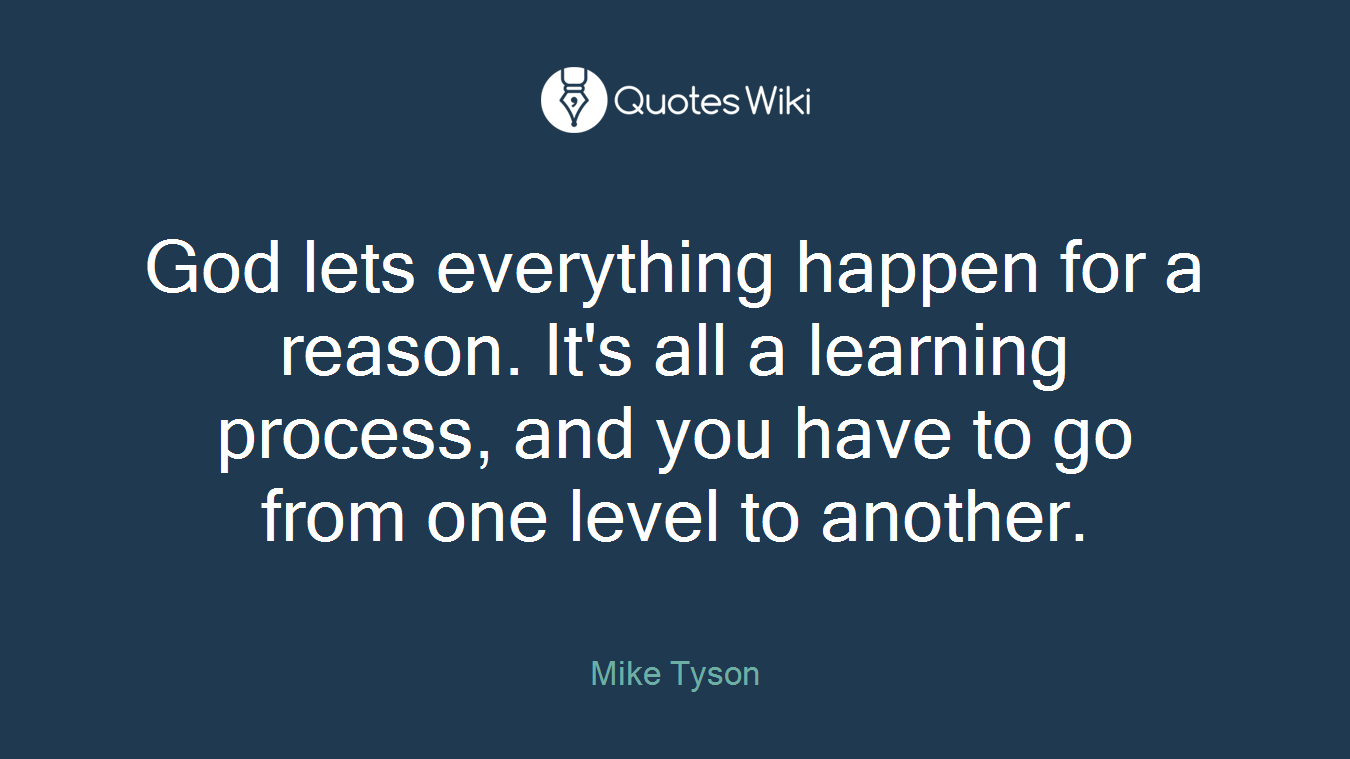 God lets everything happen for a reason. It's all a learning process, and you have to go from one level to another.