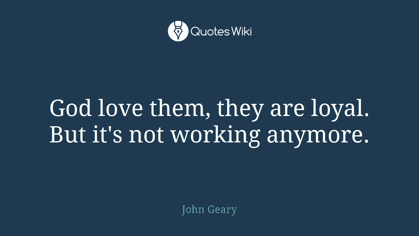 God love them, they are loyal. But it's not working anymore.