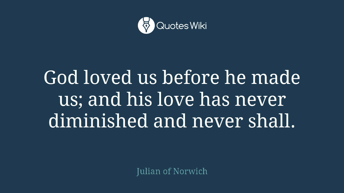 God loved us before he made us; and his love has never diminished and never shall.