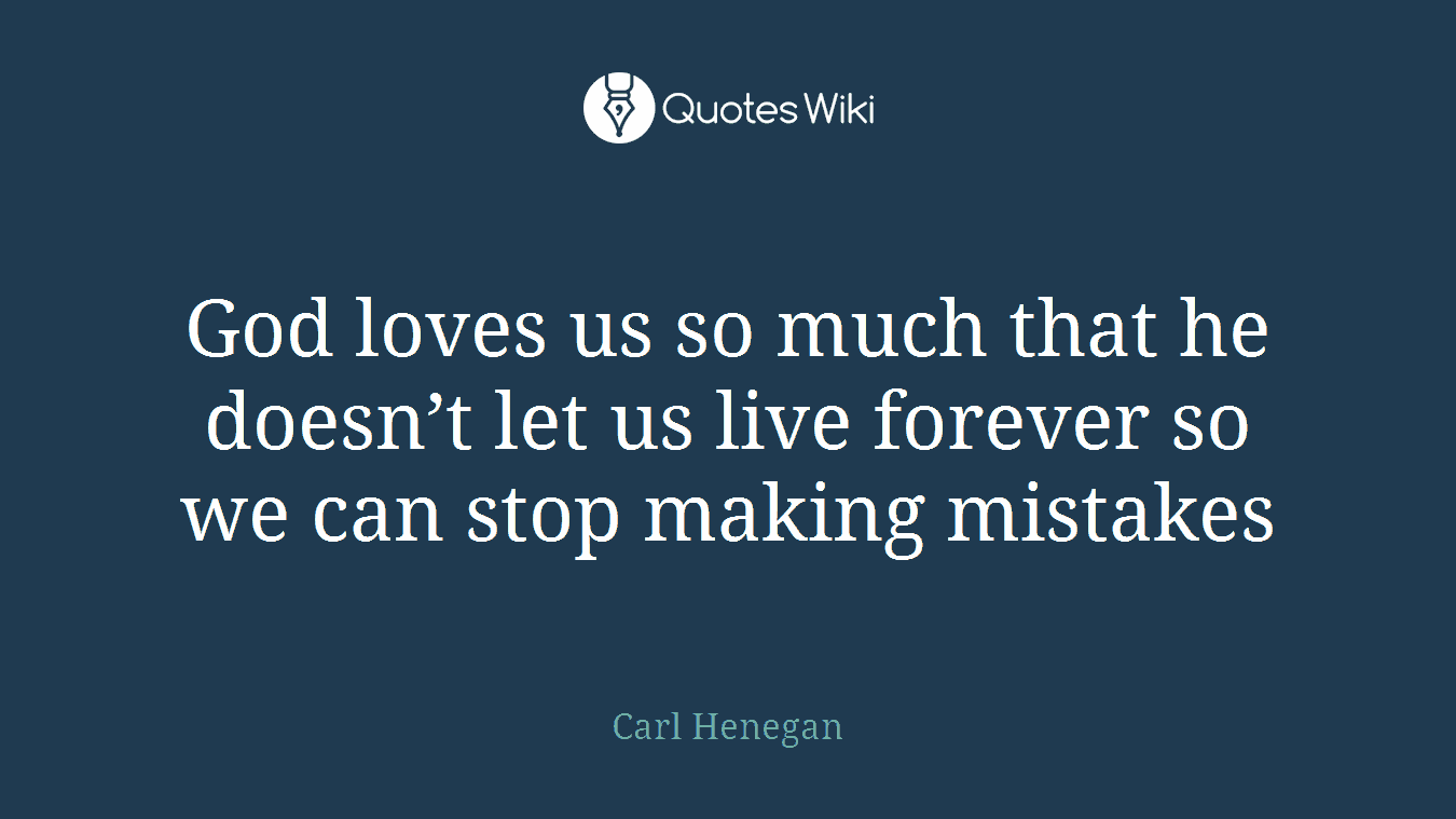 God loves us so much that he doesn’t let us live forever so we can stop making mistakes
