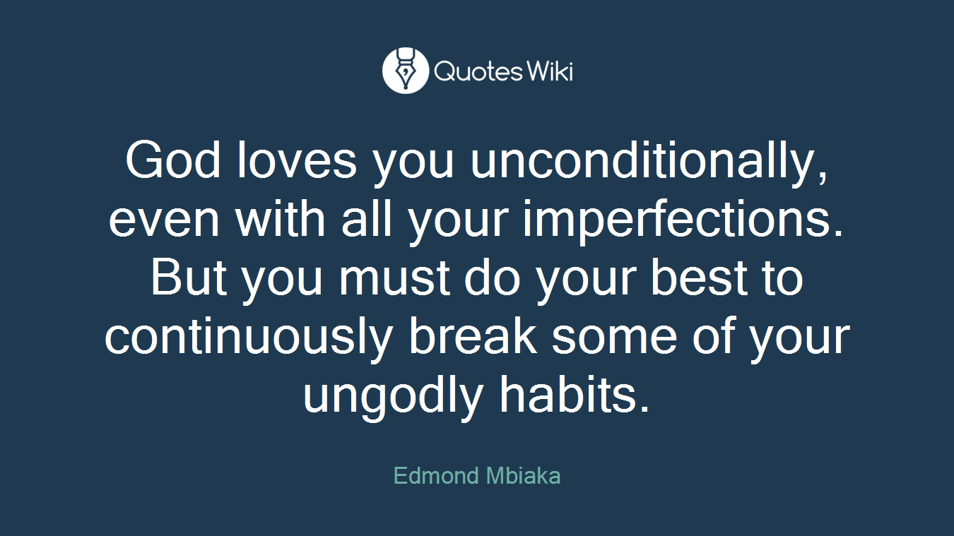 God loves you unconditionally, even with all your imperfections. But you must do your best to continuously break some of your ungodly habits.
