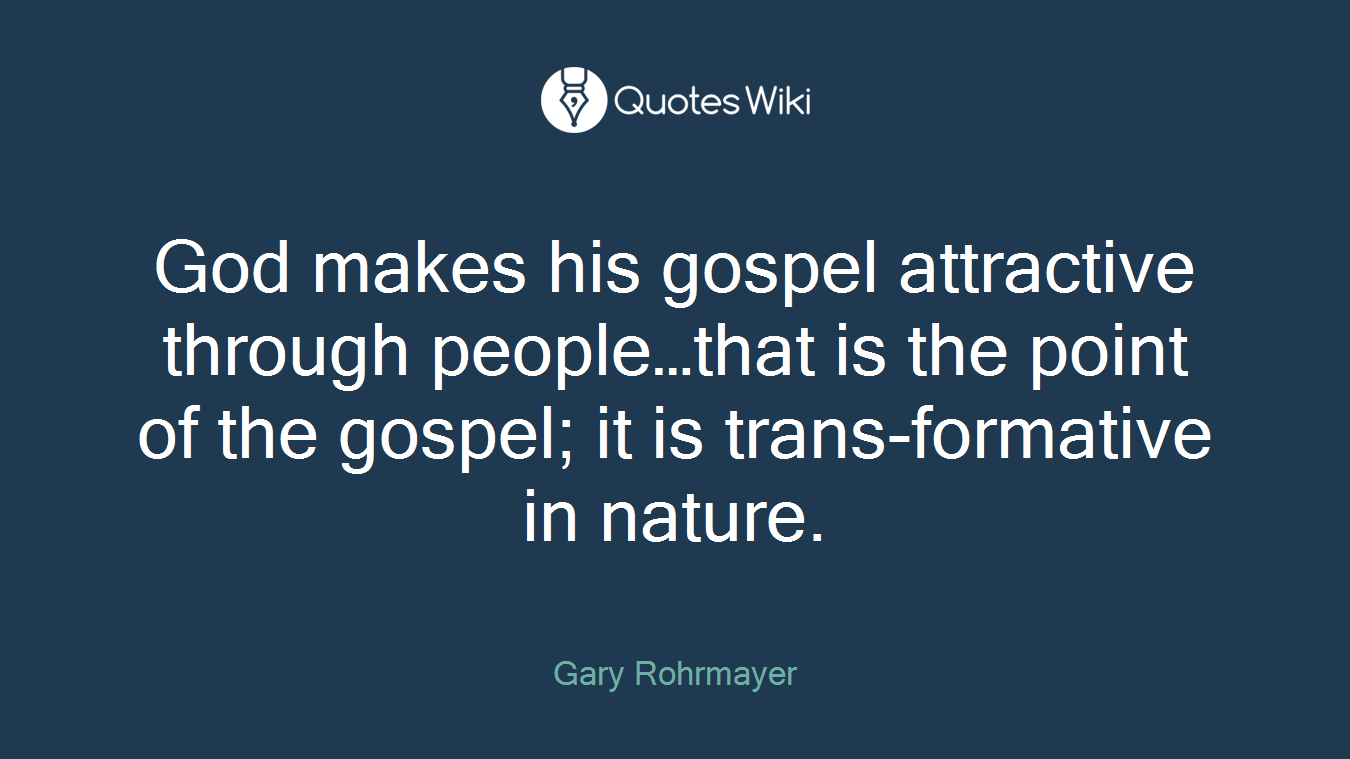 God makes his gospel attractive through people…that is the point of the gospel; it is trans-formative in nature.