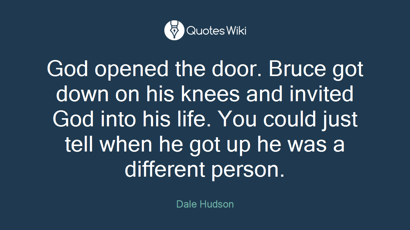 God opened the door. Bruce got down on his knees and invited God into his life. You could just tell when he got up he was a different person.