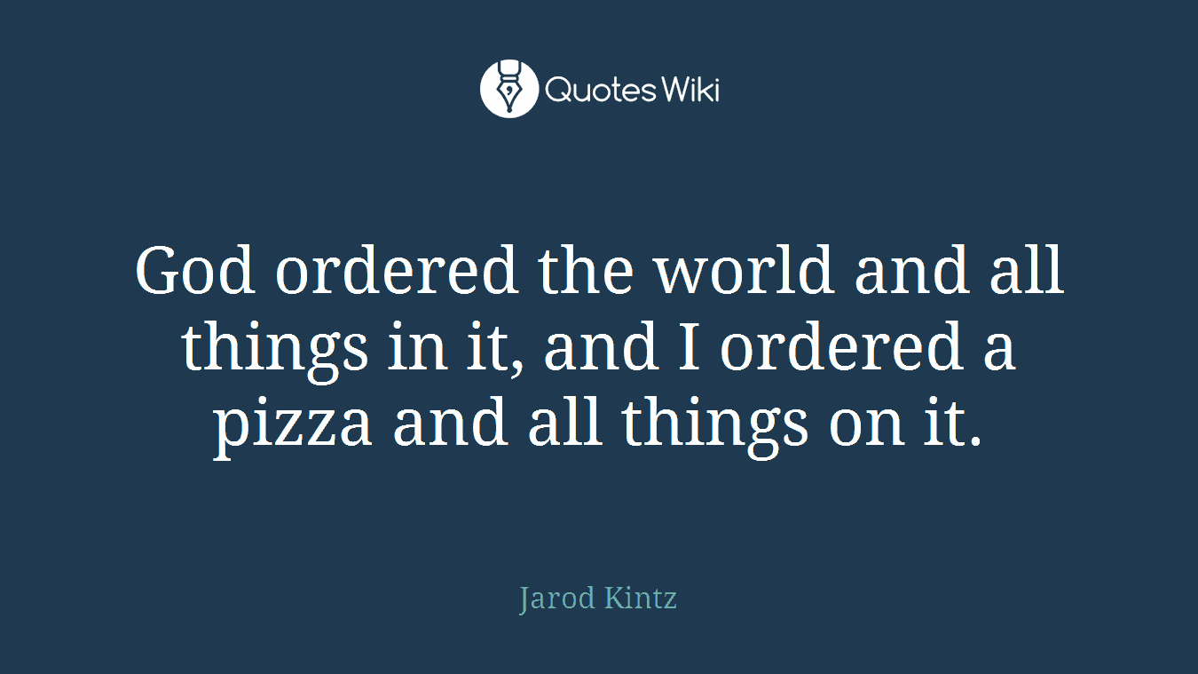 God ordered the world and all things in it, and I ordered a pizza and all things on it.