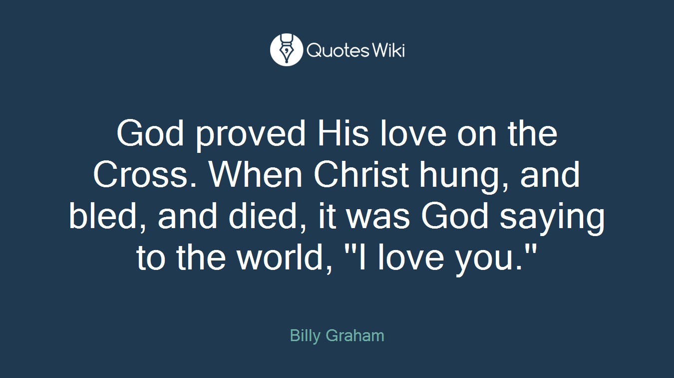 God proved His love on the Cross. When Christ hung, and bled, and died, it was God saying to the world, ''I love you.''