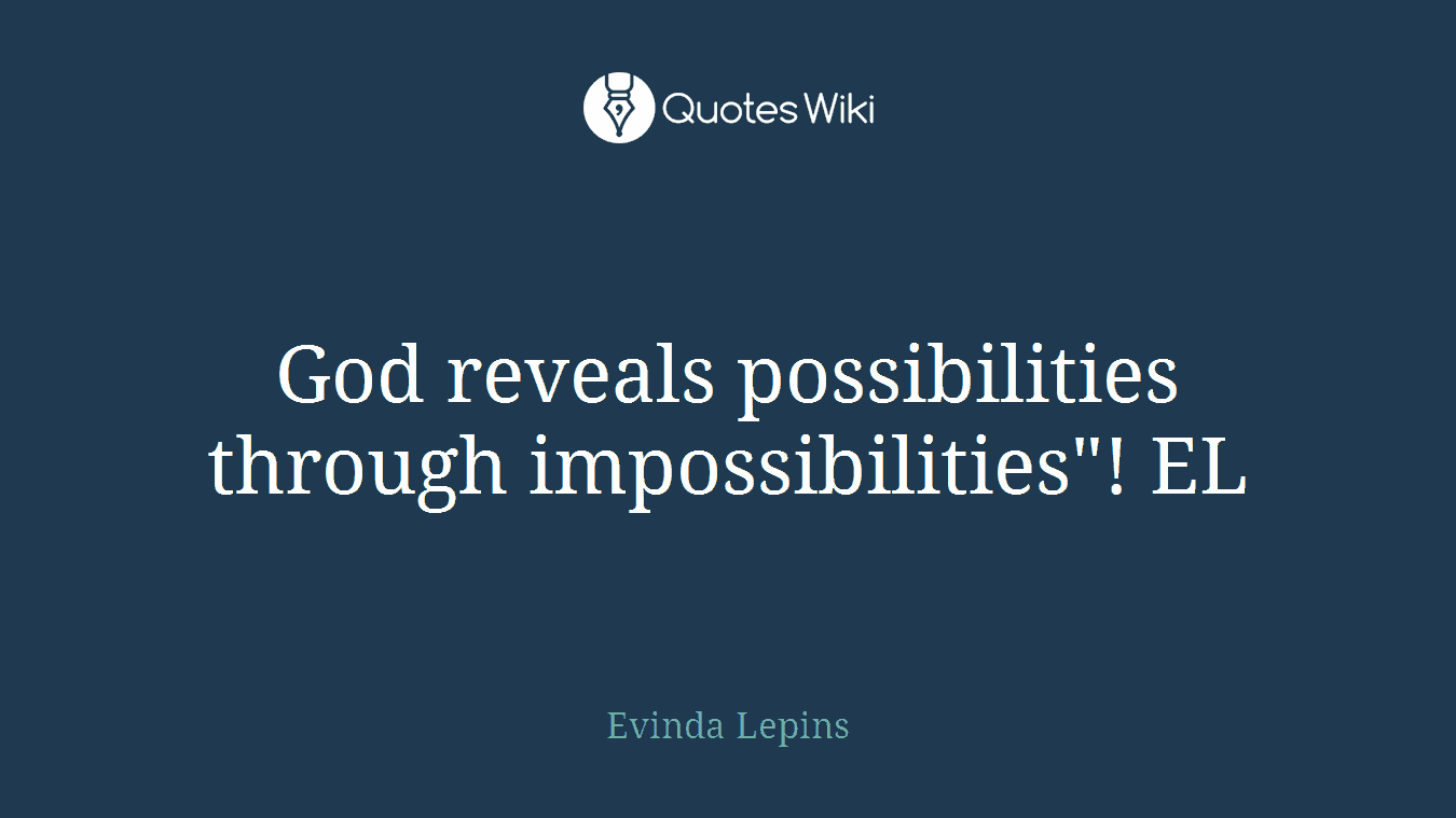 God reveals possibilities through impossibilities"! EL
