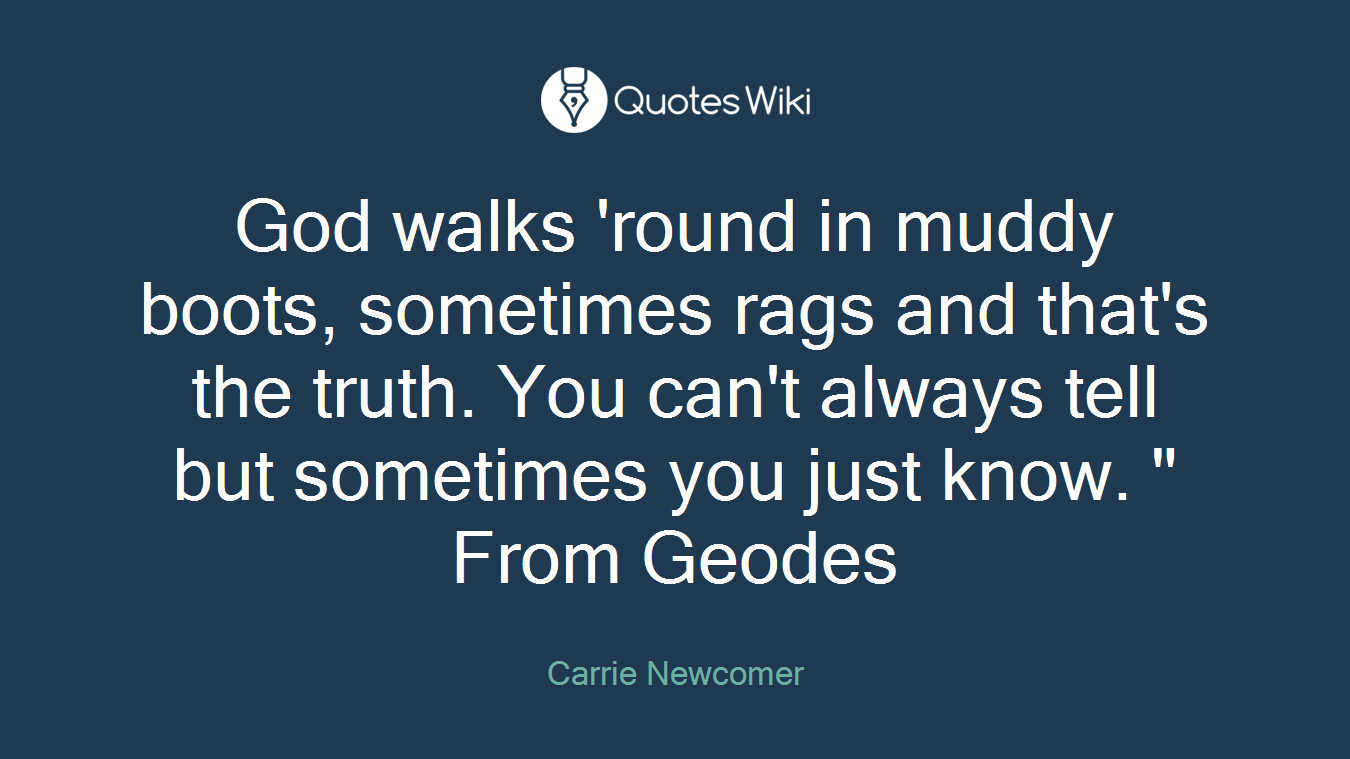 God walks 'round in muddy boots, sometimes rags and that's the truth. You can't always tell but sometimes you just know. " From Geodes