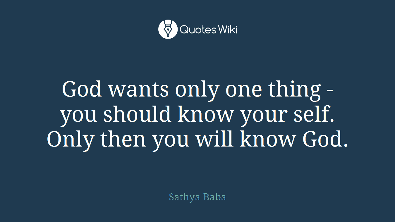 God wants only one thing - you should know your self. Only then you will know God.