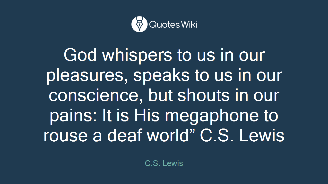 God whispers to us in our pleasures, speaks to us in our conscience, but shouts in our pains: It is His megaphone to rouse a deaf world” C.S. Lewis