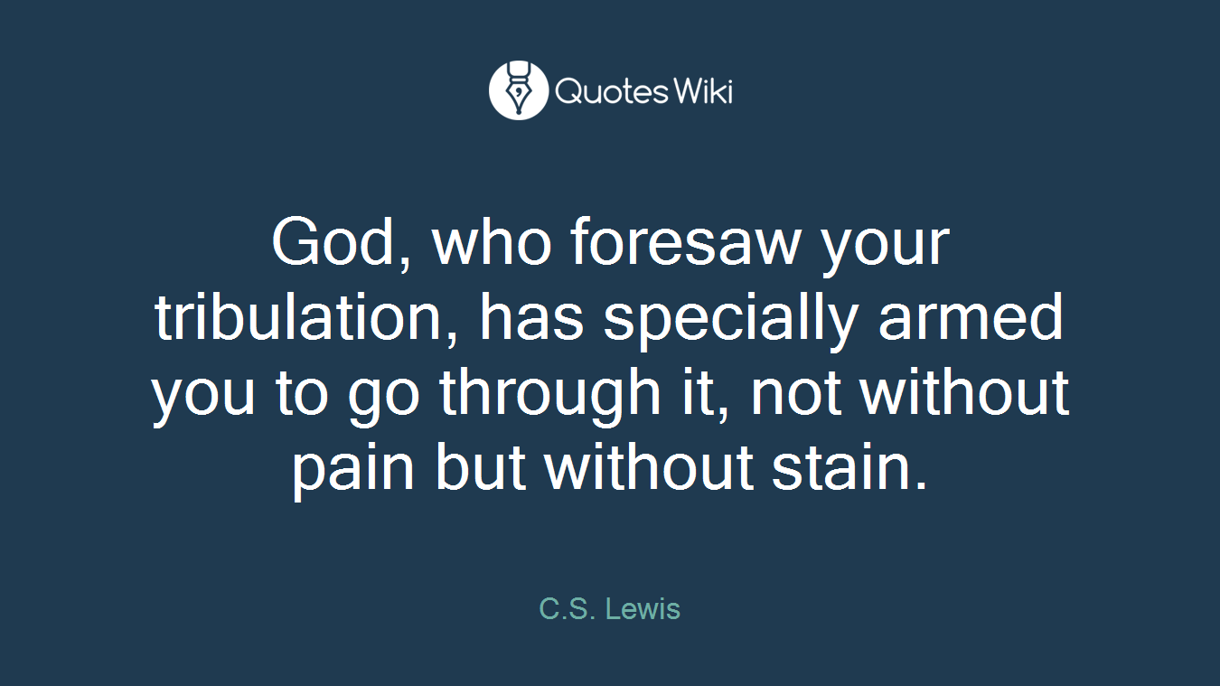 God, who foresaw your tribulation, has specially armed you to go through it, not without pain but without stain.