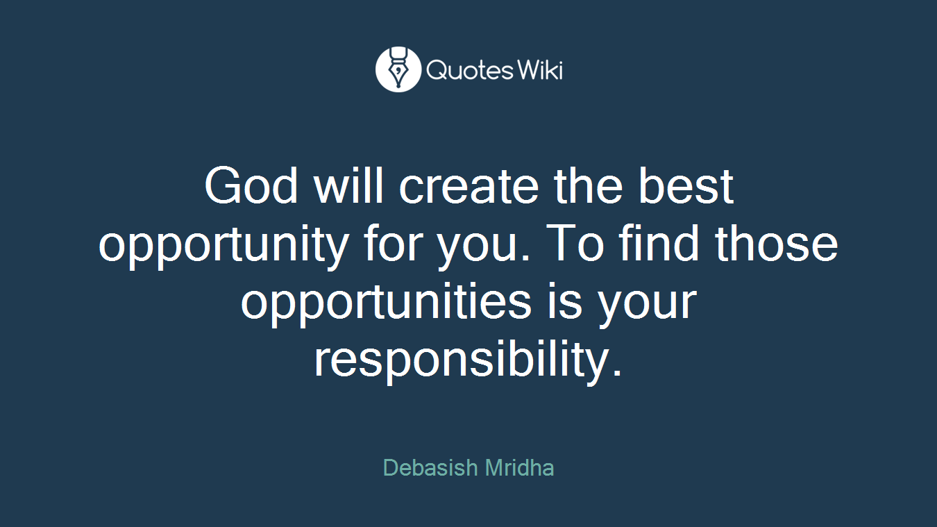 God will create the best opportunity for you. To find those opportunities is your responsibility.