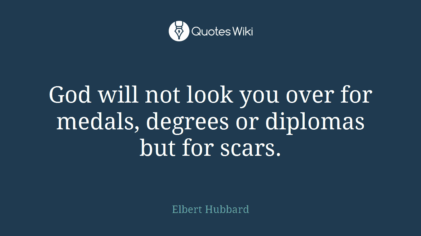 God will not look you over for medals, degrees or diplomas but for scars.
