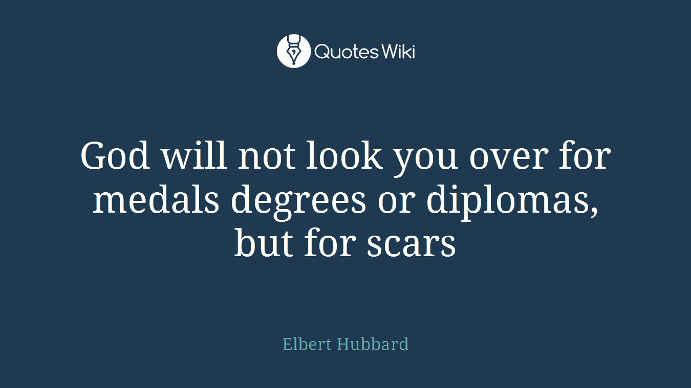 God will not look you over for medals degrees or diplomas, but for scars