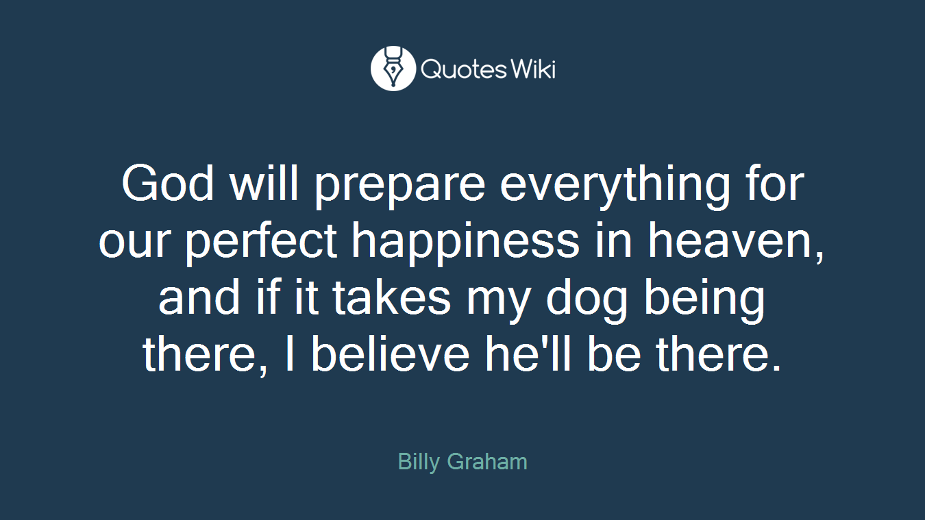 God will prepare everything for our perfect happiness in heaven, and if it takes my dog being there, I believe he'll be there.