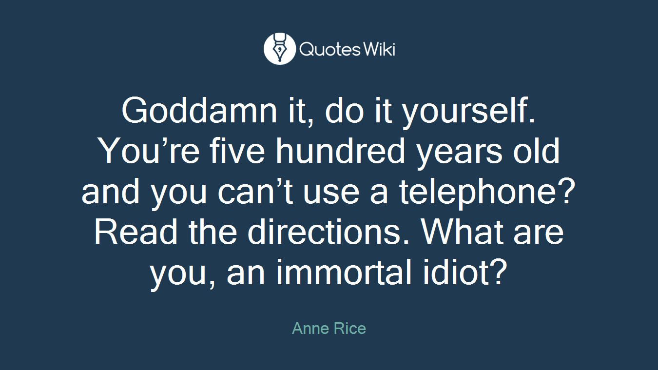 Goddamn it, do it yourself. You’re five hundred years old and you can’t use a telephone? Read the directions. What are you, an immortal idiot?