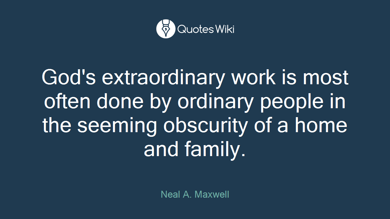 God's extraordinary work is most often done by ordinary people in the seeming obscurity of a home and family.