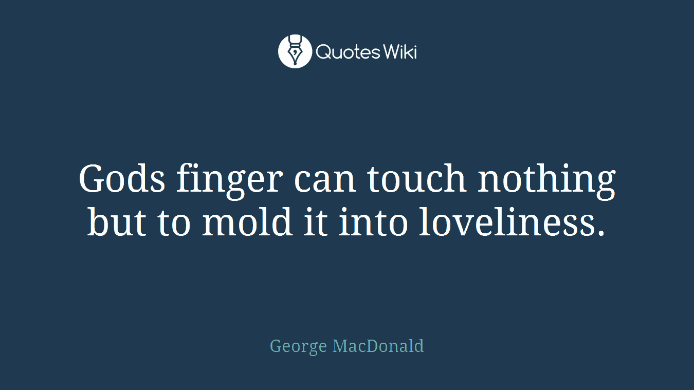 Gods finger can touch nothing but to mold it into loveliness.