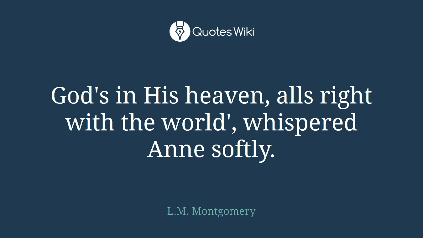 God's in His heaven, alls right with the world', whispered Anne softly.