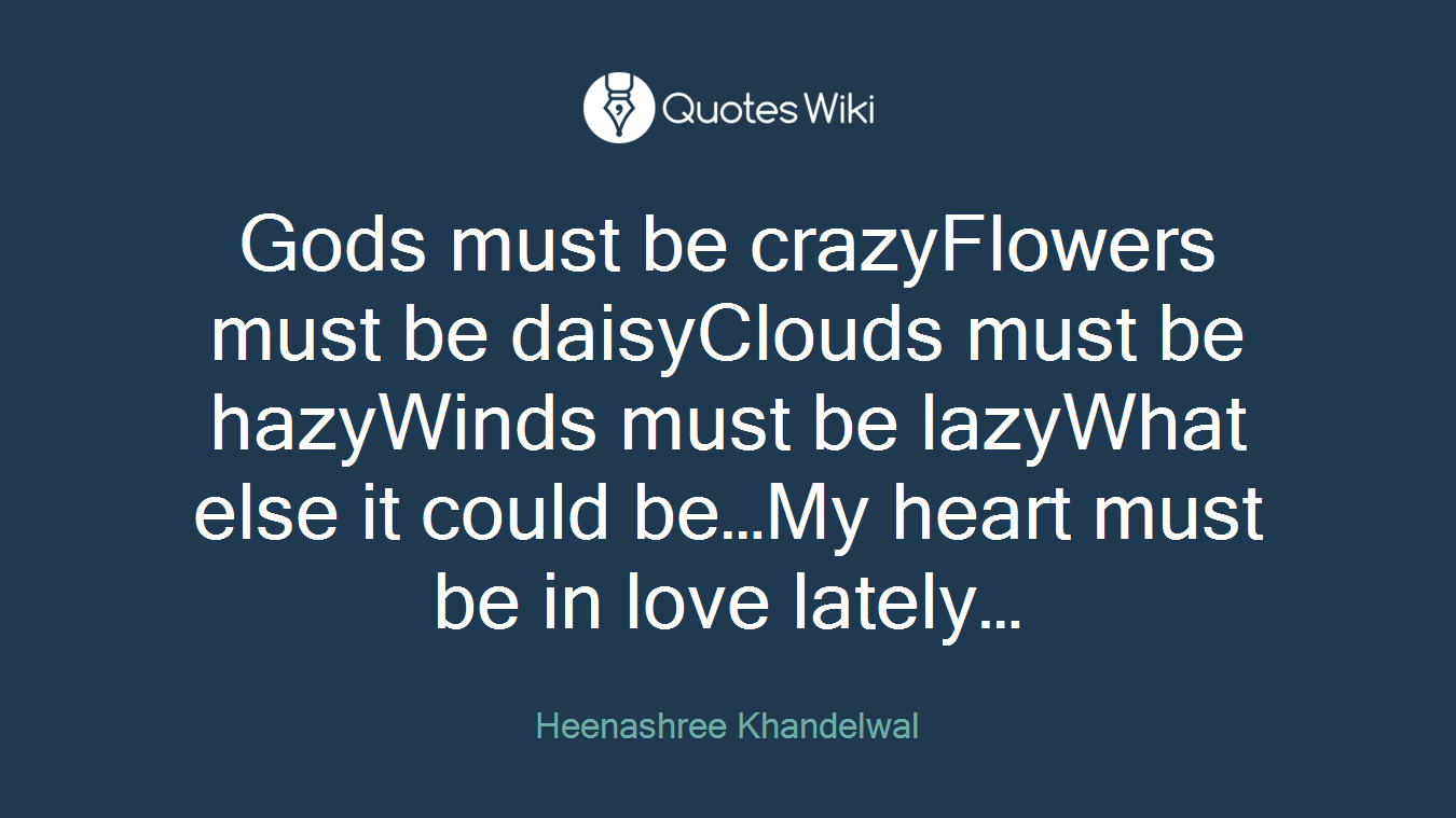 Gods must be crazyFlowers must be daisyClouds must be hazyWinds must be lazyWhat else it could be…My heart must be in love lately…