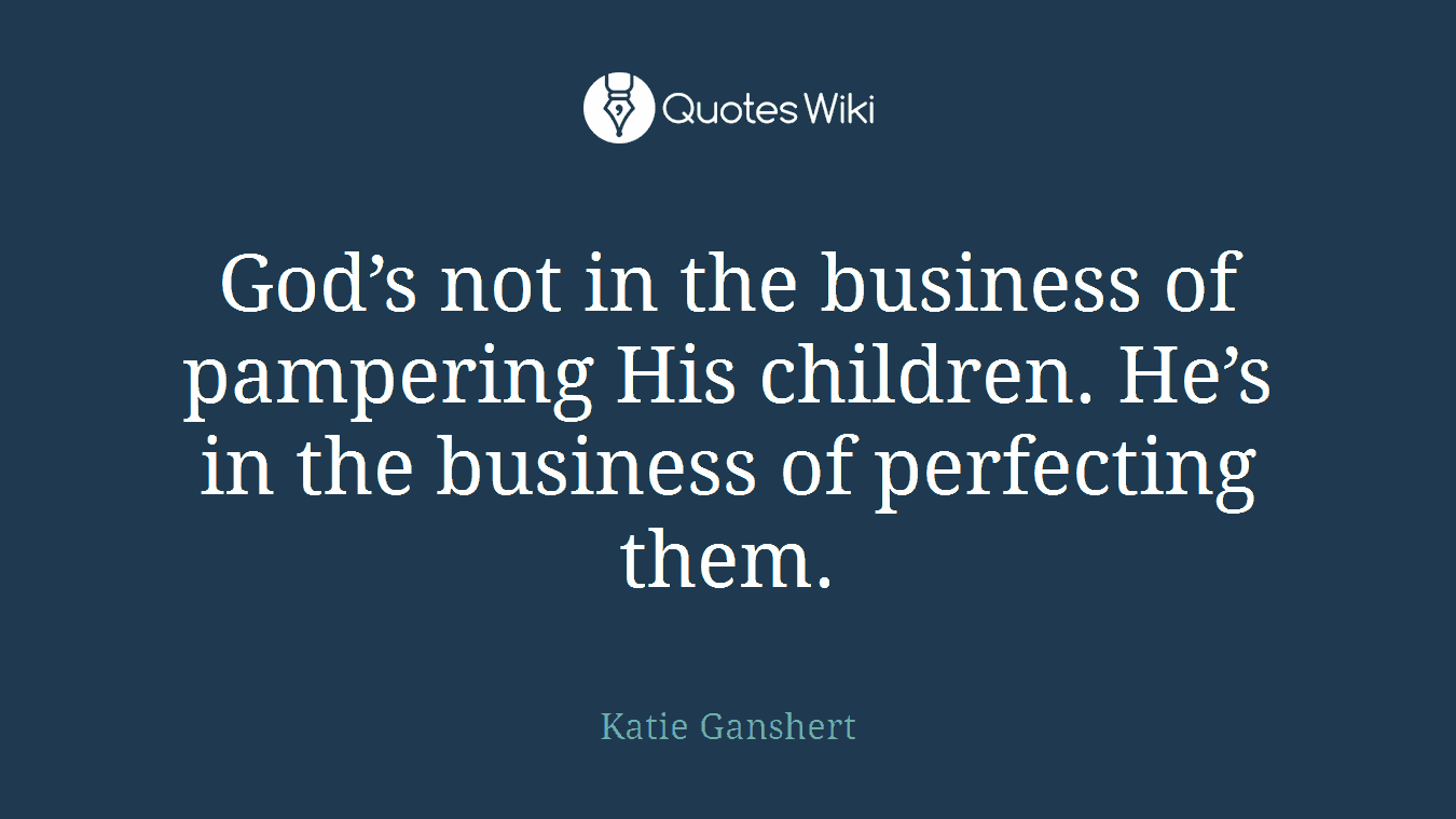 God’s not in the business of pampering His children. He’s in the business of perfecting them.