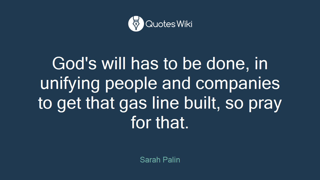 God's will has to be done, in unifying people and companies to get that gas line built, so pray for that.