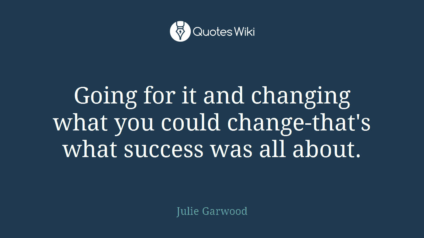Going for it and changing what you could change-that's what success was all about.