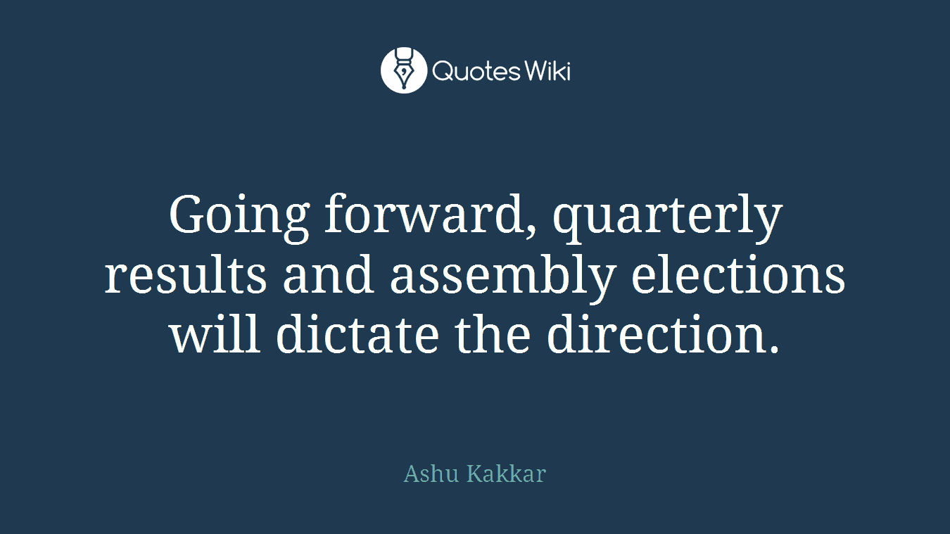 Going forward, quarterly results and assembly elections will dictate the direction.