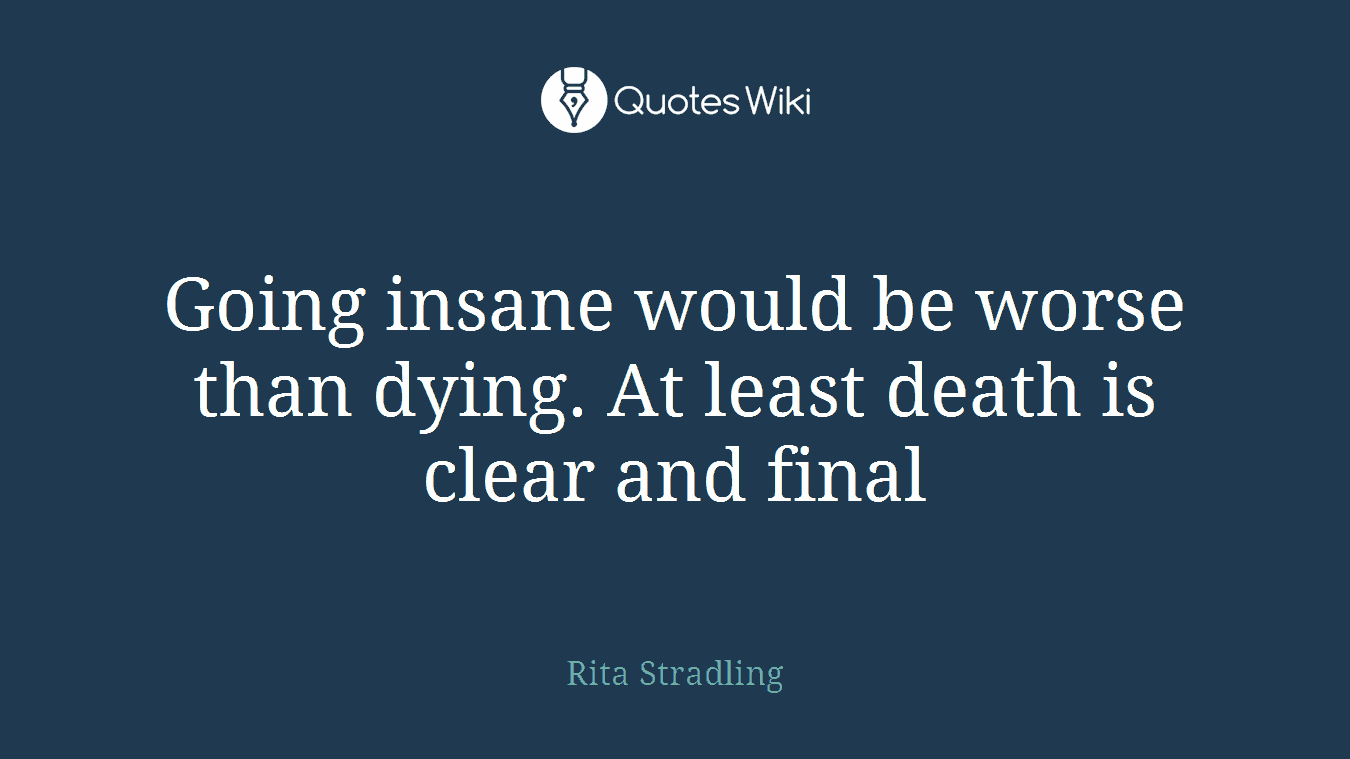 Going insane would be worse than dying. At least death is clear and final