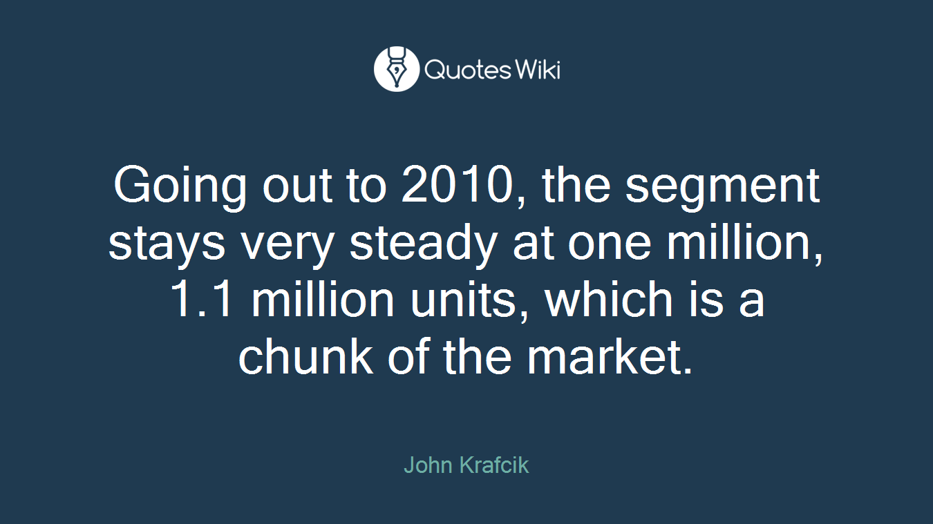 Going out to 2010, the segment stays very steady at one million, 1.1 million units, which is a chunk of the market.