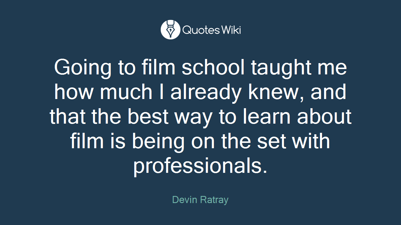 Going to film school taught me how much I already knew, and that the best way to learn about film is being on the set with professionals.
