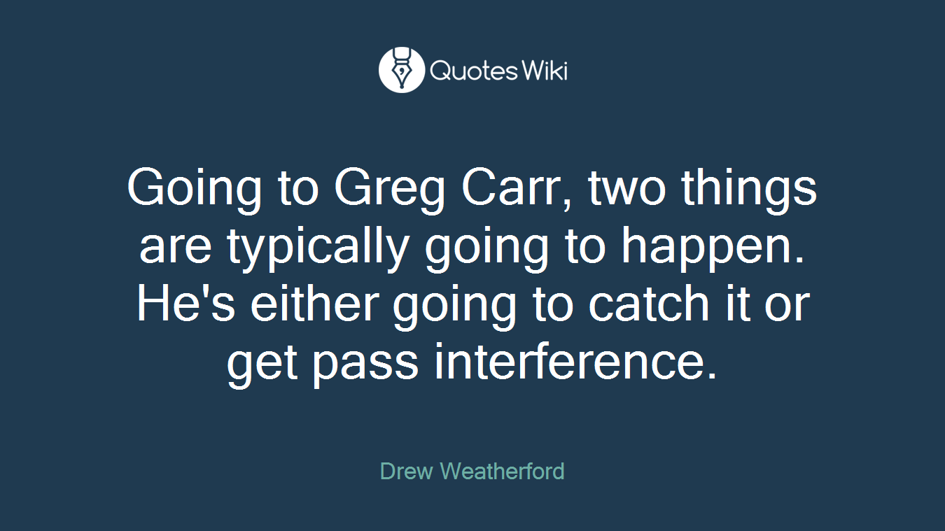 Going to Greg Carr, two things are typically going to happen. He's either going to catch it or get pass interference.